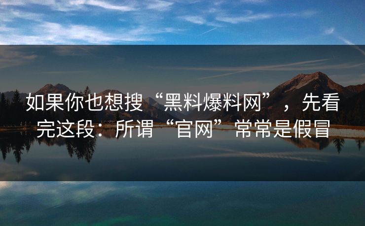 如果你也想搜“黑料爆料网”，先看完这段：所谓“官网”常常是假冒