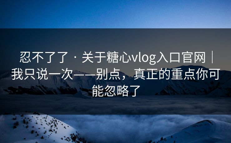 忍不了了 · 关于糖心vlog入口官网｜我只说一次——别点，真正的重点你可能忽略了