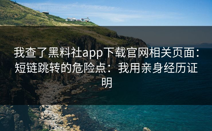 我查了黑料社app下载官网相关页面：短链跳转的危险点：我用亲身经历证明