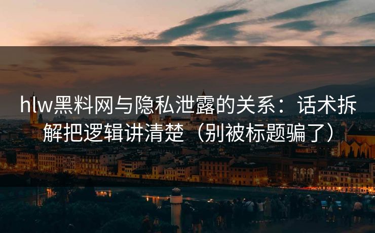 hlw黑料网与隐私泄露的关系：话术拆解把逻辑讲清楚（别被标题骗了）