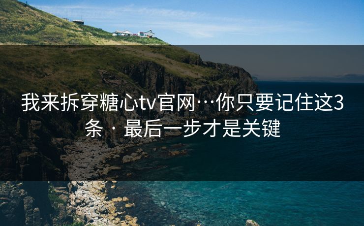 我来拆穿糖心tv官网…你只要记住这3条 · 最后一步才是关键