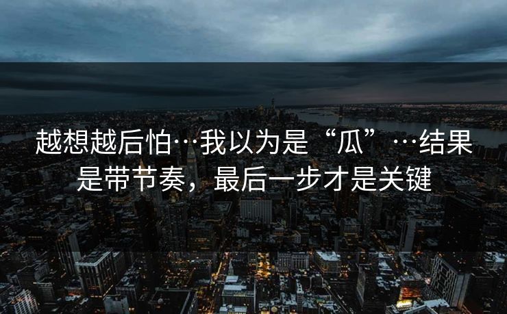 越想越后怕…我以为是“瓜”…结果是带节奏，最后一步才是关键