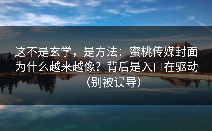 这不是玄学，是方法：蜜桃传媒封面为什么越来越像？背后是入口在驱动（别被误导）