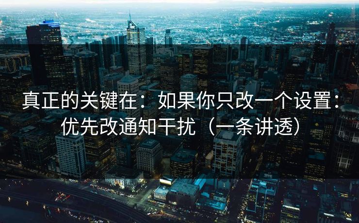 真正的关键在：如果你只改一个设置：优先改通知干扰（一条讲透）