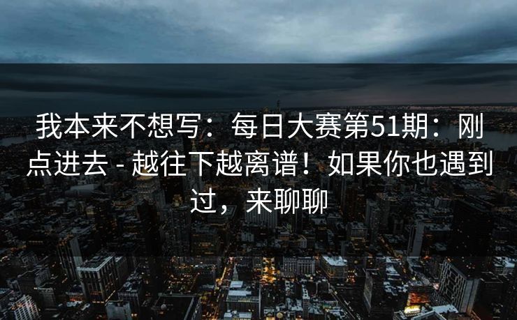 我本来不想写：每日大赛第51期：刚点进去 - 越往下越离谱！如果你也遇到过，来聊聊