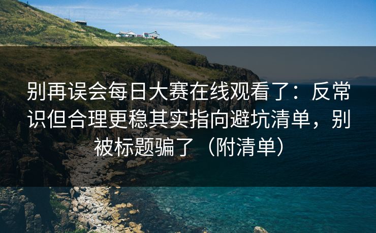 别再误会每日大赛在线观看了：反常识但合理更稳其实指向避坑清单，别被标题骗了（附清单）