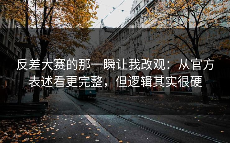 反差大赛的那一瞬让我改观：从官方表述看更完整，但逻辑其实很硬