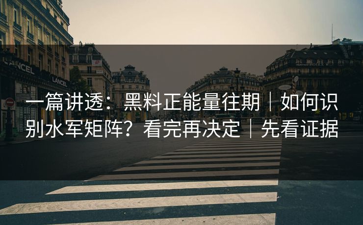 一篇讲透：黑料正能量往期｜如何识别水军矩阵？看完再决定｜先看证据