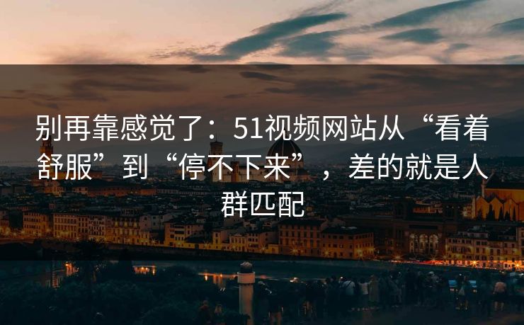 别再靠感觉了：51视频网站从“看着舒服”到“停不下来”，差的就是人群匹配