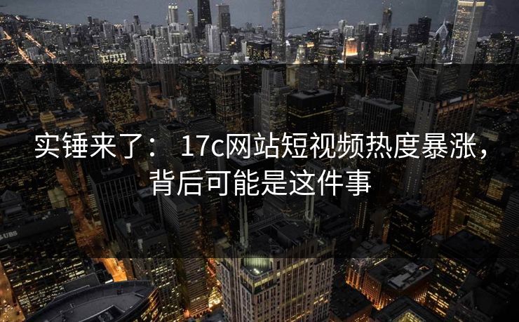 实锤来了: 17c网站短视频热度暴涨,背后可能是这件事 实锤来了: 17c网站短视频热度暴涨,背后可能是这件事