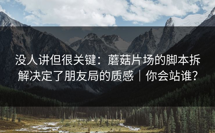 没人讲但很关键:蘑菇片场的脚本拆解决定了朋友局的质感|你会站谁? 没人讲但很关键:蘑菇片场的脚本拆解决定了朋友局的质感|你会站谁?